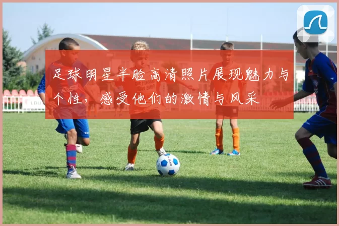 足球明星半脸高清照片展现魅力与个性，感受他们的激情与风采