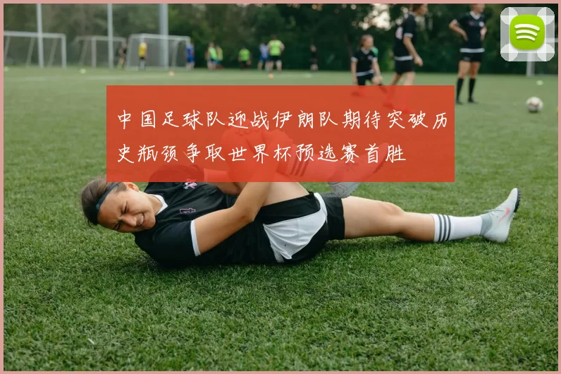 中国足球队迎战伊朗队期待突破历史瓶颈争取世界杯预选赛首胜
