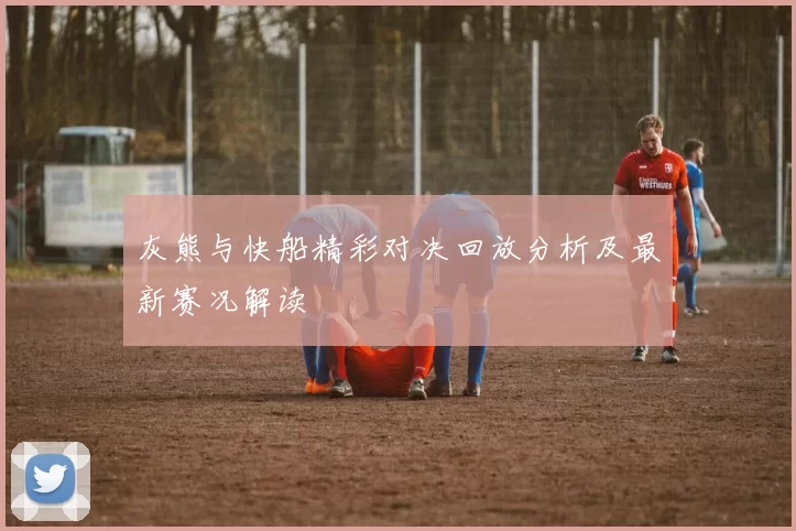 灰熊与快船精彩对决回放分析及最新赛况解读