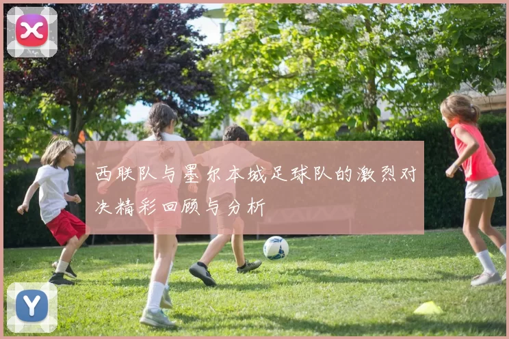 西联队与墨尔本城足球队的激烈对决精彩回顾与分析