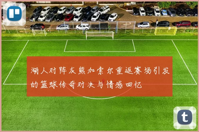 湖人对阵灰熊加索尔重返赛场引发的篮球传奇对决与情感回忆