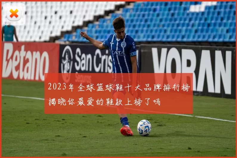 2023年全球篮球鞋十大品牌排行榜揭晓你最爱的鞋款上榜了吗