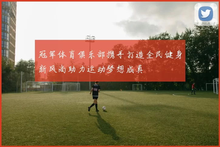 冠军体育俱乐部携手打造全民健身新风尚助力运动梦想成真