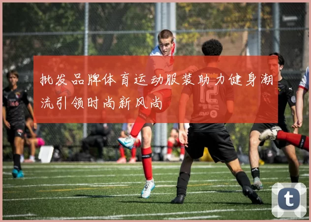 批发品牌体育运动服装助力健身潮流引领时尚新风尚