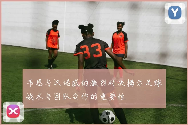 韦恩与汉诺威的激烈对决揭示足球战术与团队合作的重要性